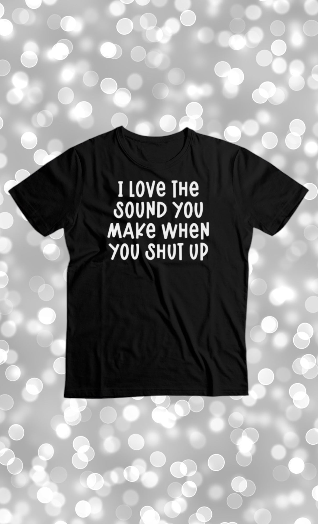 I love the sound you make when you shut up tshirt