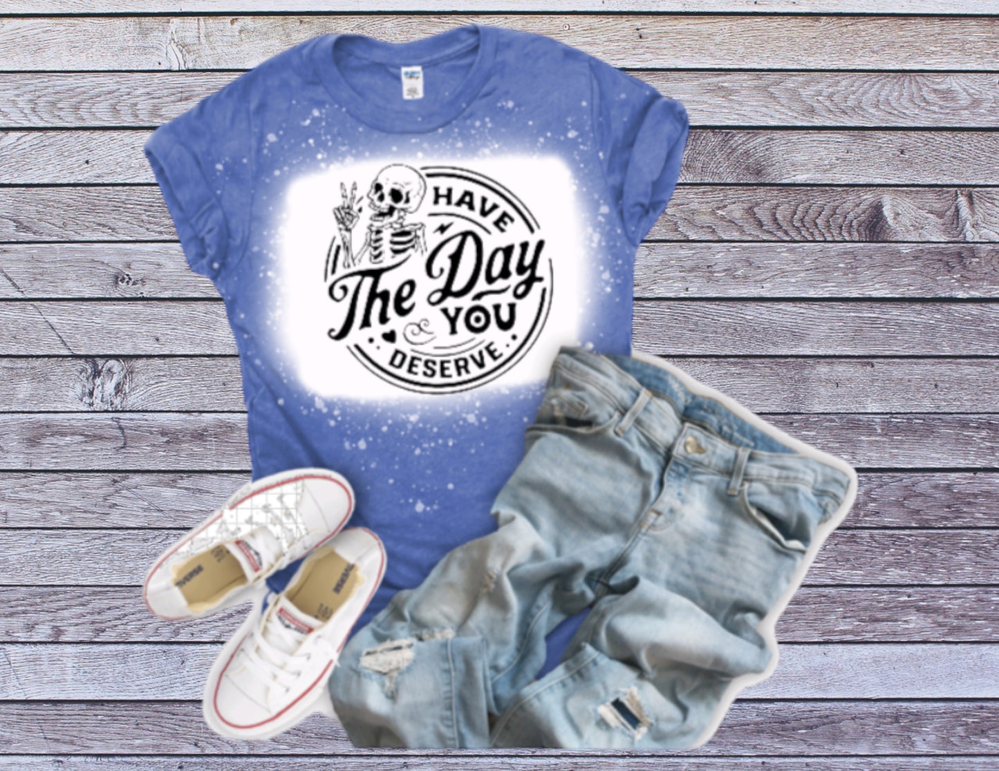 Have the day you deserve tshirt non bleached