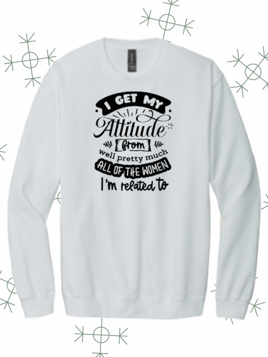 I get my attitude from pretty much all the woman I’m related to crewneck